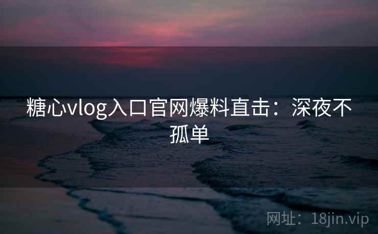 糖心vlog入口官网爆料直击：深夜不孤单