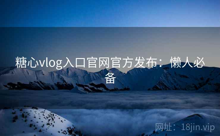 糖心vlog入口官网官方发布：懒人必备