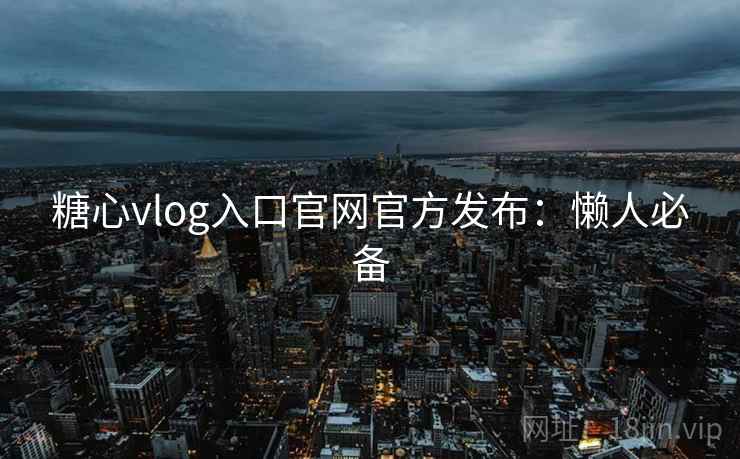糖心vlog入口官网官方发布：懒人必备