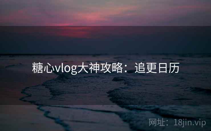 糖心vlog大神攻略：追更日历