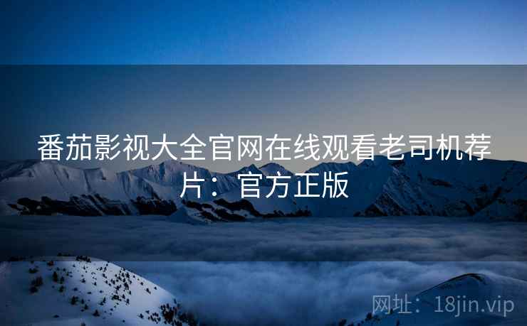 番茄影视大全官网在线观看老司机荐片：官方正版