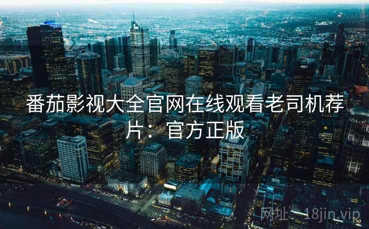 番茄影视大全官网在线观看老司机荐片：官方正版