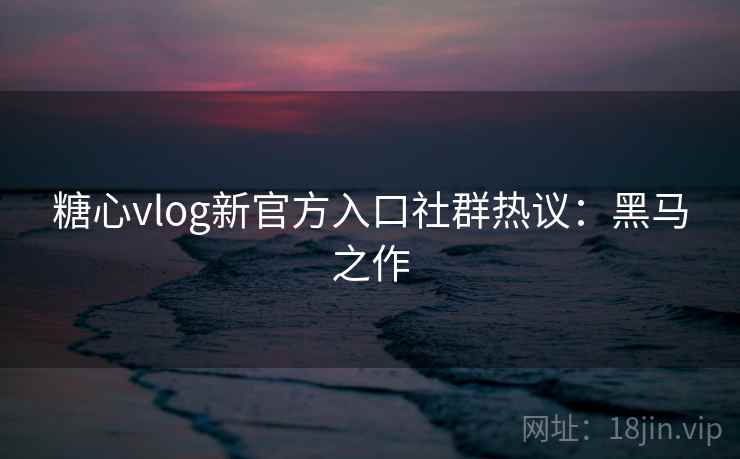 糖心vlog新官方入口社群热议：黑马之作