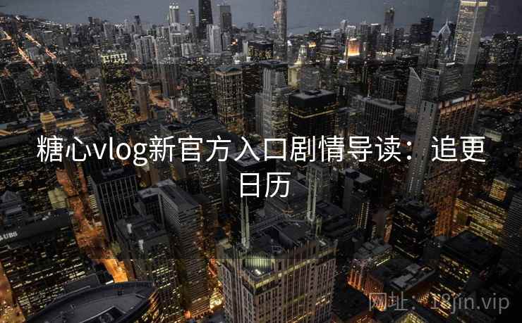 糖心vlog新官方入口剧情导读：追更日历