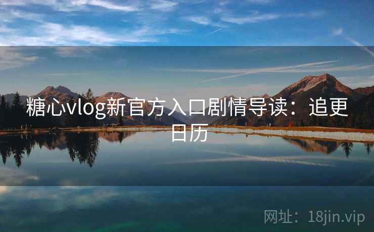 糖心vlog新官方入口剧情导读：追更日历