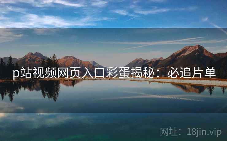 p站视频网页入口彩蛋揭秘：必追片单