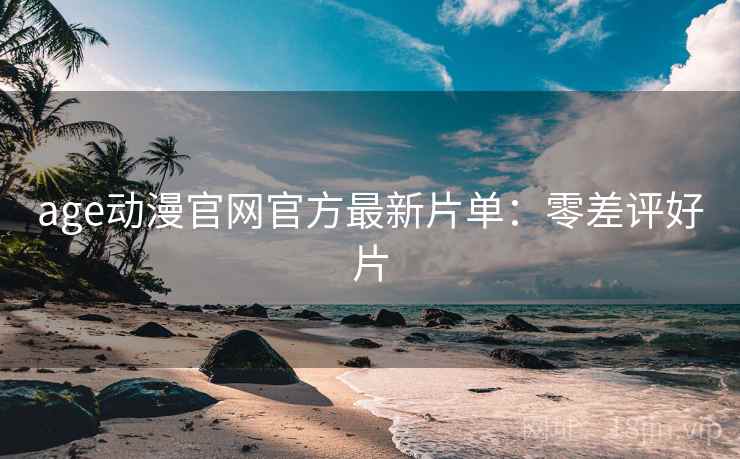 age动漫官网官方最新片单：零差评好片