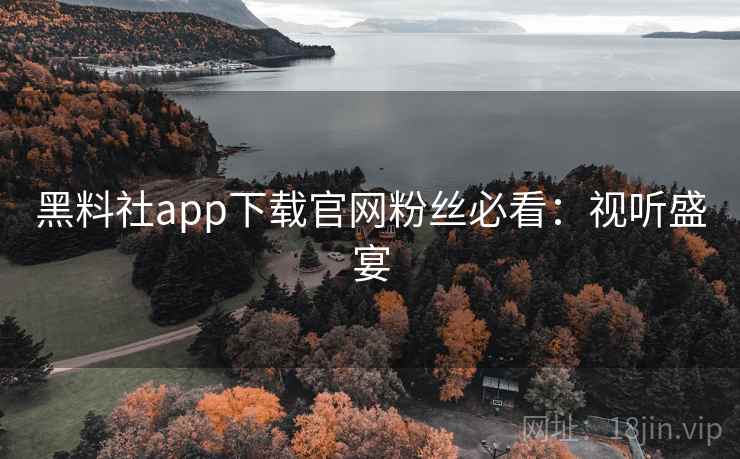 黑料社app下载官网粉丝必看:视听盛宴 黑料社app下载官网粉丝必看:视听盛宴