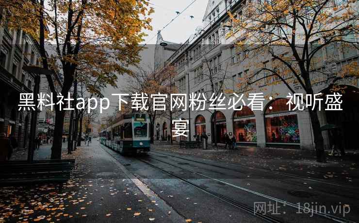 黑料社app下载官网粉丝必看:视听盛宴 黑料社app下载官网粉丝必看:视听盛宴