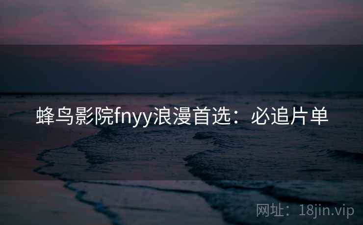 蜂鸟影院fnyy浪漫首选：必追片单