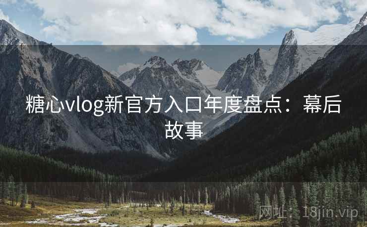 糖心vlog新官方入口年度盘点：幕后故事