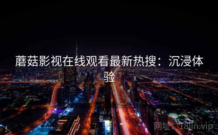 蘑菇影视在线观看最新热搜：沉浸体验