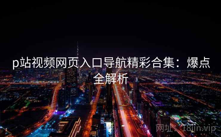 p站视频网页入口导航精彩合集：爆点全解析