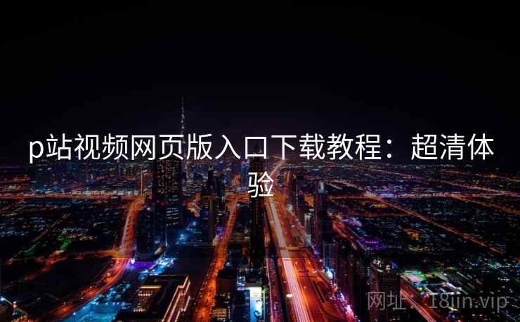p站视频网页版入口下载教程：超清体验