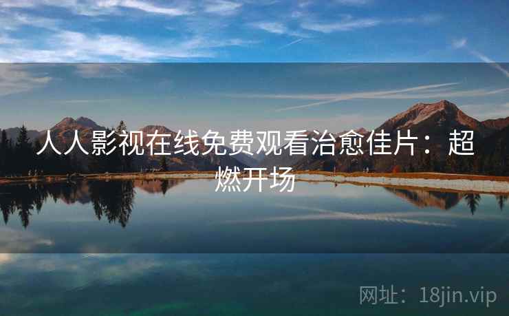 人人影视在线免费观看治愈佳片：超燃开场