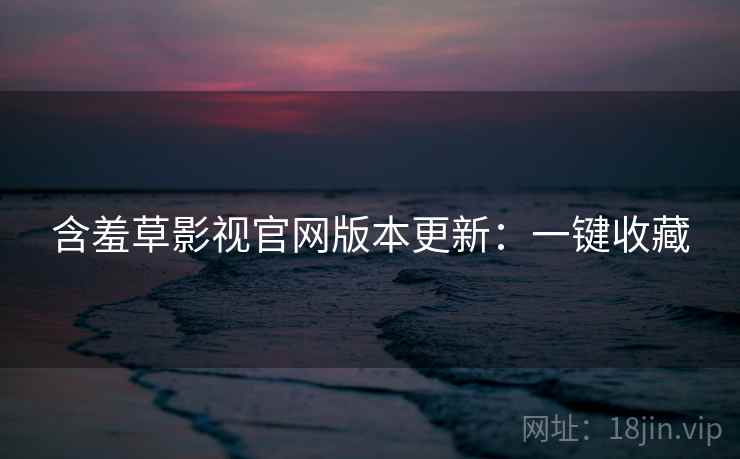 含羞草影视官网版本更新：一键收藏