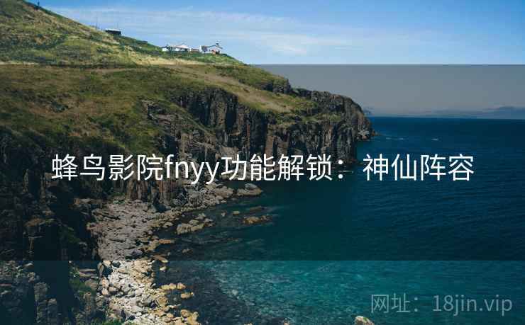 蜂鸟影院fnyy功能解锁:神仙阵容 蜂鸟影院fnyy功能解锁:神仙阵容