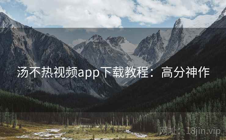 汤不热视频app下载教程：高分神作