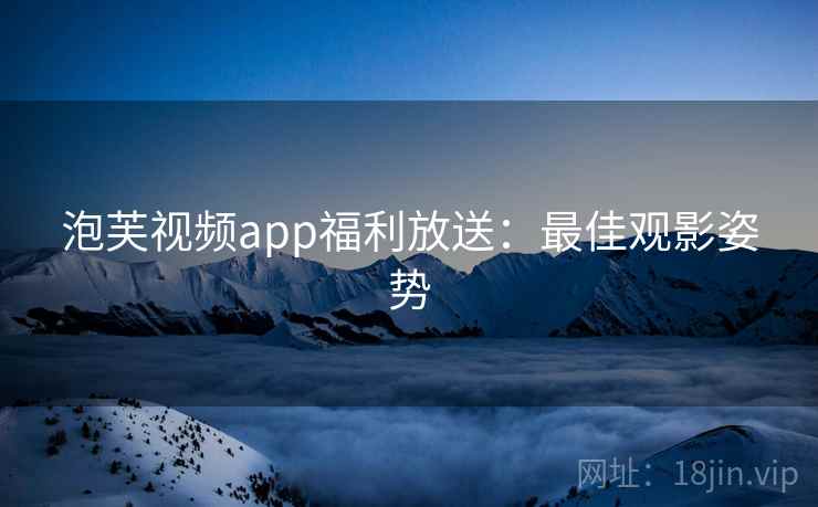 泡芙视频app福利放送：最佳观影姿势