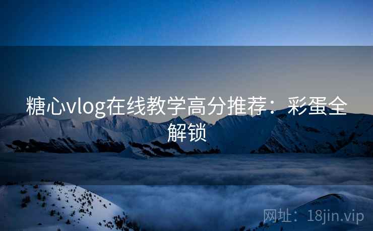 糖心vlog在线教学高分推荐：彩蛋全解锁
