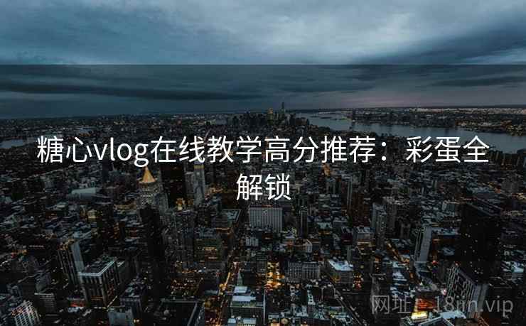 糖心vlog在线教学高分推荐：彩蛋全解锁
