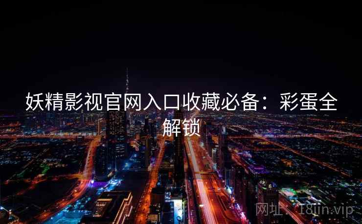 妖精影视官网入口收藏必备：彩蛋全解锁