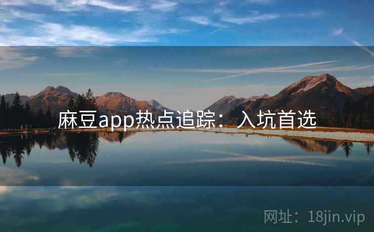 麻豆app热点追踪：入坑首选