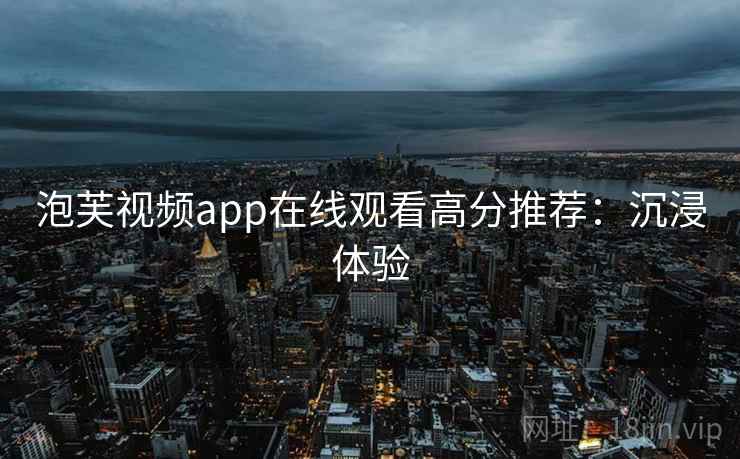 泡芙视频app在线观看高分推荐：沉浸体验