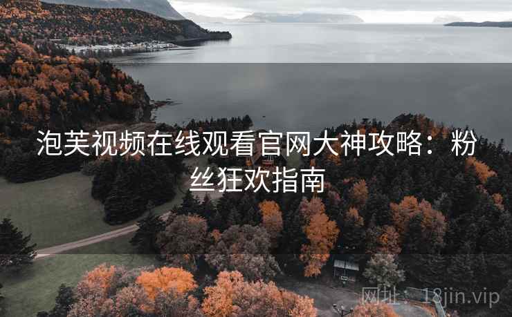 泡芙视频在线观看官网大神攻略：粉丝狂欢指南